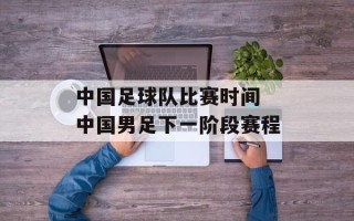 中国足球队比赛时间 中国男足下一阶段赛程