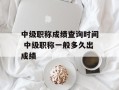 中级职称成绩查询时间 中级职称一般多久出成绩