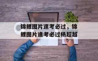 锦鲤图片逢考必过，锦鲤图片逢考必过杨超越