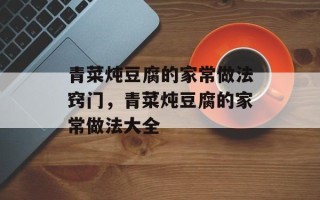 青菜炖豆腐的家常做法窍门，青菜炖豆腐的家常做法大全