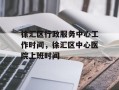 徐汇区行政服务中心工作时间，徐汇区中心医院上班时间