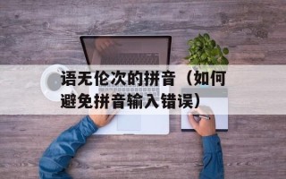 语无伦次的拼音（如何避免拼音输入错误）