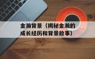 金瀚背景（揭秘金瀚的成长经历和背景故事）