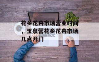 花乡花卉市场营业时间，玉泉营花乡花卉市场几点开门
