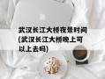 武汉长江大桥夜景时间(武汉长江大桥晚上可以上去吗)