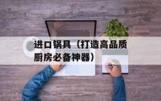 进口锅具（打造高品质厨房必备神器）