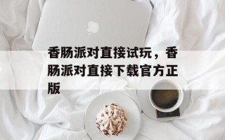 香肠派对直接试玩，香肠派对直接下载官方正版