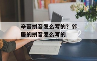 辛苦拼音怎么写的？邻居的拼音怎么写的