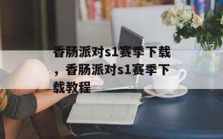 香肠派对s1赛季下载，香肠派对s1赛季下载教程