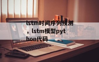 lstm时间序列预测，lstm模型python代码
