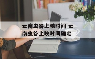 云南虫谷上映时间 云南虫谷上映时间确定