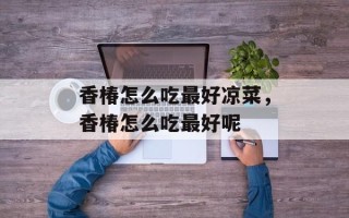 香椿怎么吃最好凉菜，香椿怎么吃最好呢