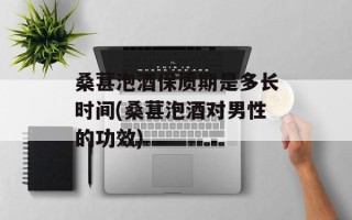 桑葚泡酒保质期是多长时间(桑葚泡酒对男性的功效)