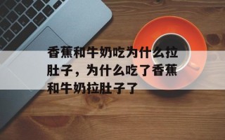香蕉和牛奶吃为什么拉肚子，为什么吃了香蕉和牛奶拉肚子了