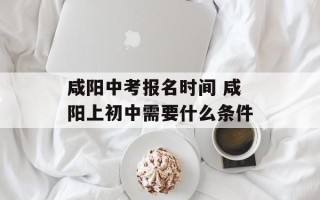 咸阳中考报名时间 咸阳上初中需要什么条件