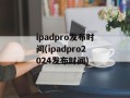 ipadpro发布时间(ipadpro2024发布时间)