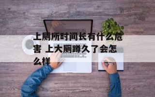上厕所时间长有什么危害 上大厕蹲久了会怎么样