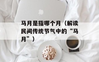 马月是指哪个月（解读民间传统节气中的“马月”）