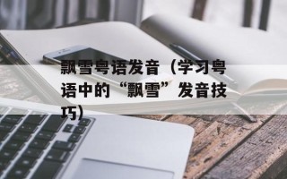 飘雪粤语发音（学习粤语中的“飘雪”发音技巧）