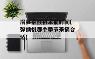 眉县猕猴桃采摘时间(弥猴桃哪个季节采摘合适)