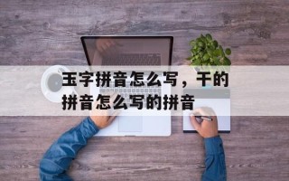 玉字拼音怎么写，干的拼音怎么写的拼音
