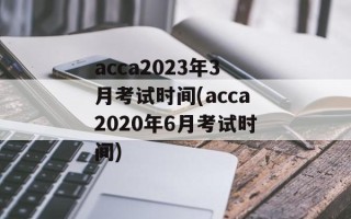 acca2023年3月考试时间(acca2020年6月考试时间)