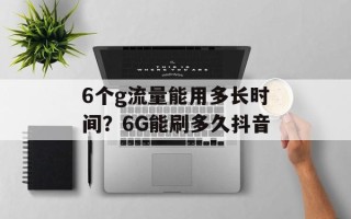 6个g流量能用多长时间？6G能刷多久抖音