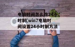 电脑时间怎么改24小时制(win7电脑时间设置24小时制方法)