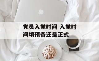 党员入党时间 入党时间填预备还是正式