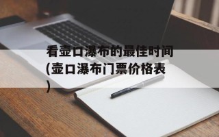 看壶口瀑布的更佳时间(壶口瀑布门票 *** 表)