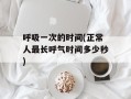 呼吸一次的时间(正常人最长呼气时间多少秒)