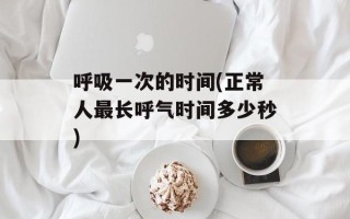 呼吸一次的时间(正常人最长呼气时间多少秒)