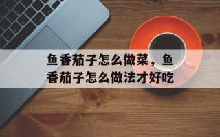 鱼香茄子怎么做菜，鱼香茄子怎么做法才好吃