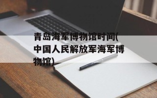 青岛海军博物馆时间(中国人民解放军海军博物馆)