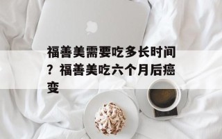 福善美需要吃多长时间？福善美吃六个月后癌变