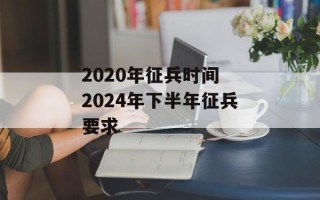 2020年征兵时间 2024年下半年征兵要求