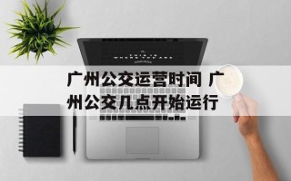 广州公交运营时间 广州公交几点开始运行