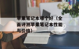 苹果笔记本哪个好（全面评测苹果笔记本性能与价格）