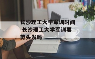 长沙理工大学军训时间 长沙理工大学军训要剪头发吗