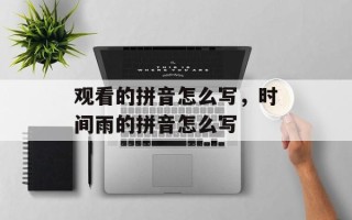 观看的拼音怎么写，时间雨的拼音怎么写