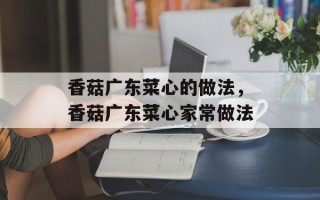 香菇广东菜心的做法，香菇广东菜心家常做法