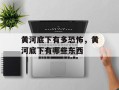黄河底下有多恐怖，黄河底下有哪些东西