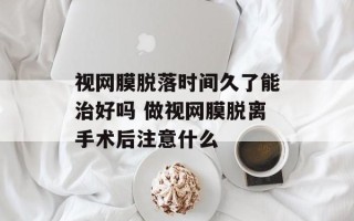 视网膜脱落时间久了能治好吗 做视网膜脱离手术后注意什么