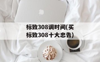 标致308调时间(买标致308十大忠告)