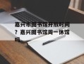 嘉兴市图书馆开放时间？嘉兴图书馆周一休馆吗