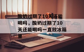 酸奶过期了10天还能喝吗，酸奶过期了10天还能喝吗一直放冰箱里