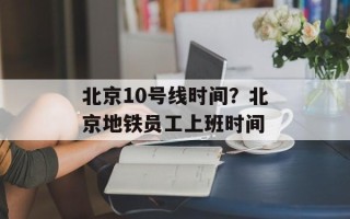 北京10号线时间？北京地铁员工上班时间