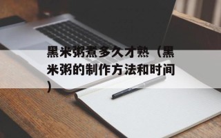 黑米粥煮多久才熟（黑米粥的制作方法和时间）