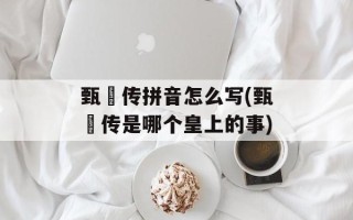 甄嬛传拼音怎么写(甄嬛传是哪个皇上的事)
