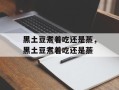 黑土豆煮着吃还是蒸，黑土豆煮着吃还是蒸